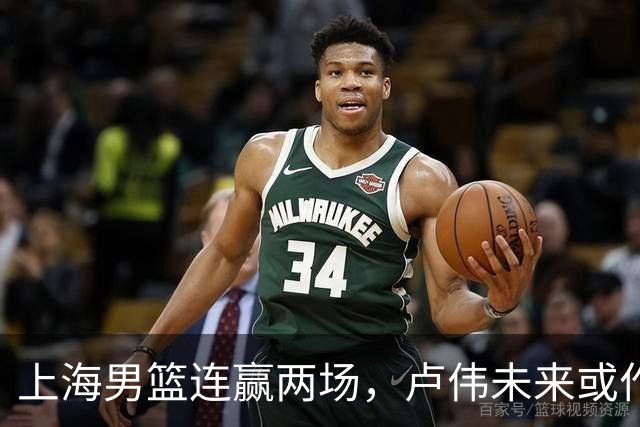上海男篮连赢两场，卢伟未来或作出5大调整，两锋将要被重用了
