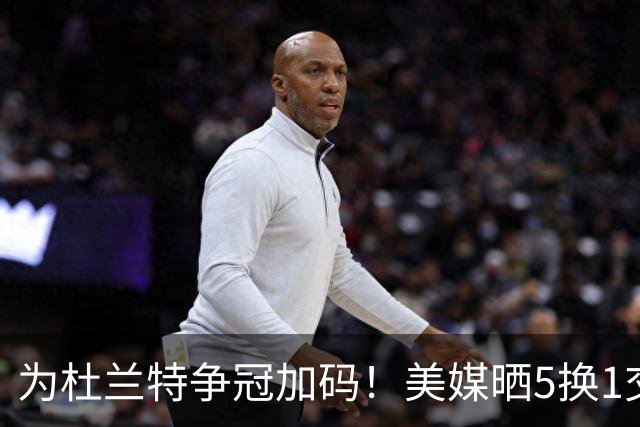 为杜兰特争冠加码！美媒晒5换1交易方案：打包申京+2首轮押宝唐斯