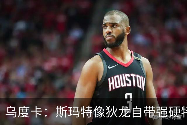 乌度卡：斯玛特像狄龙自带强硬特质 他和首发及替补都融入得很好
