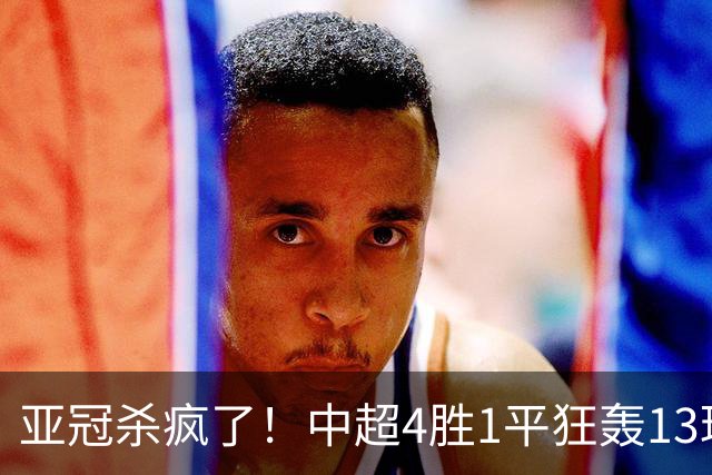 亚冠杀疯了！中超4胜1平狂轰13球！中超亚冠5场不败，时隔9年再现强势表现