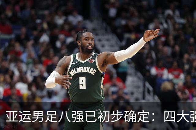 亚运男足八强已初步确定：四大强队脱颖而出