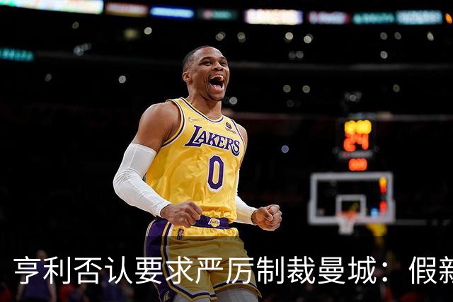 亨利否认要求严厉制裁曼城：假新闻，别再编故事了