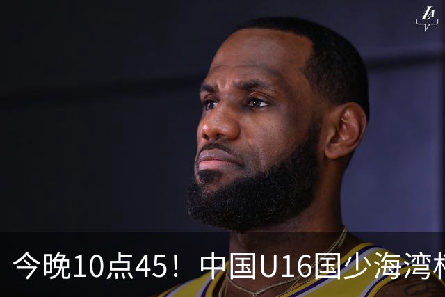 今晚10点45！中国U16国少海湾杯首战卡塔尔，泰山多名小将在列
