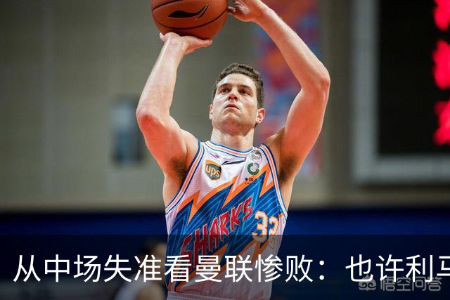 从中场失准看曼联惨败：也许利马的批评真是对的