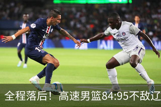 全程落后！高速男篮84:95不敌辽宁，遭遇开门黑