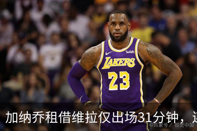 加纳乔租借维拉仅出场31分钟，连续4场坐替补席