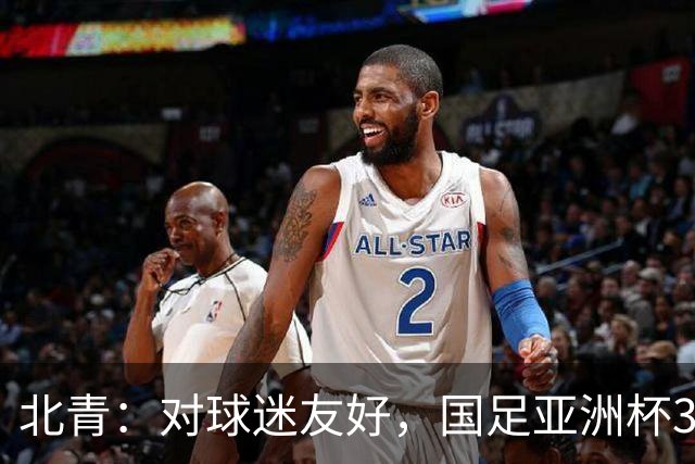 北青：对球迷友好，国足亚洲杯3场小组赛开球时间均为21点半