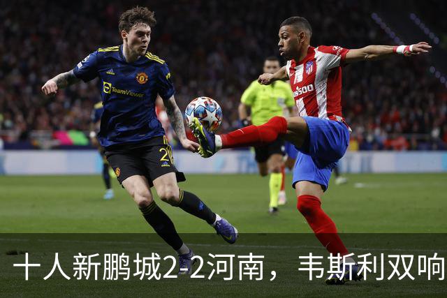 十人新鹏城2-2河南，韦斯利双响，纳萨里奥、尹聪耀破门