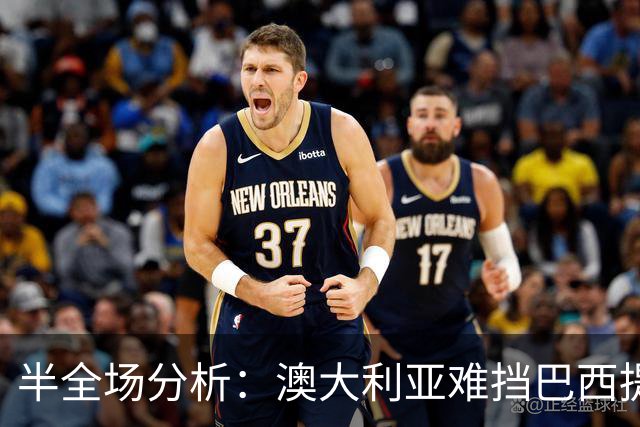 半全场分析：澳大利亚难挡巴西提速，桑巴军团有望后程锁定胜势