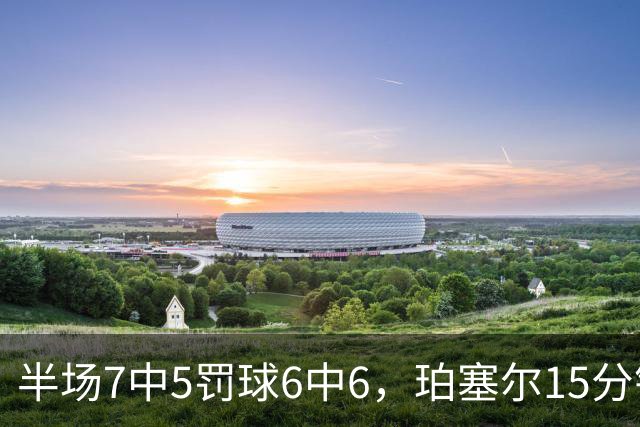 半场7中5罚球6中6，珀塞尔15分钟砍18分仍落后