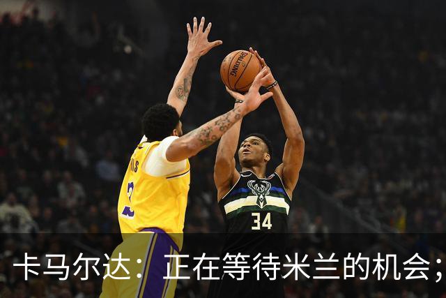 卡马尔达：正在等待米兰的机会；愿意为U21主帅赴汤蹈火