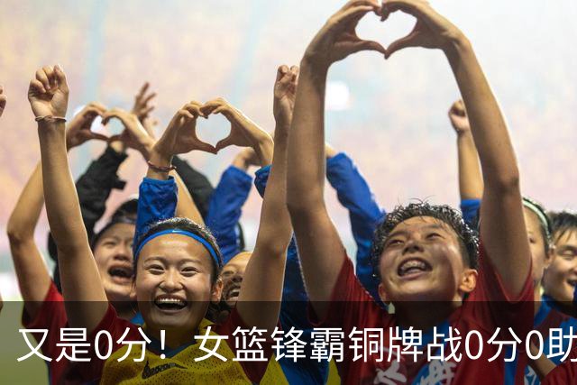 又是0分！女篮锋霸铜牌战0分0助0出手，5场比赛仅得7分