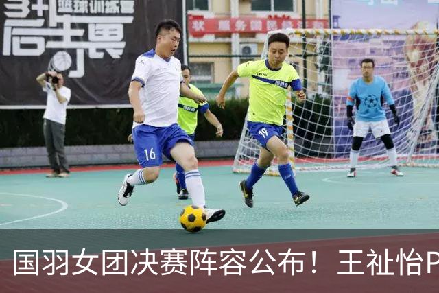国羽女团决赛阵容公布！王祉怡PK山口茜，2场比赛或决定冠军归属？
