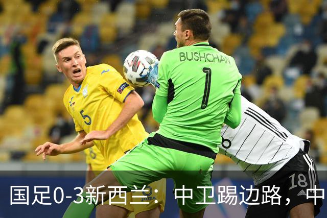 国足0-3新西兰：中卫踢边路，中场全堵死谁背锅？