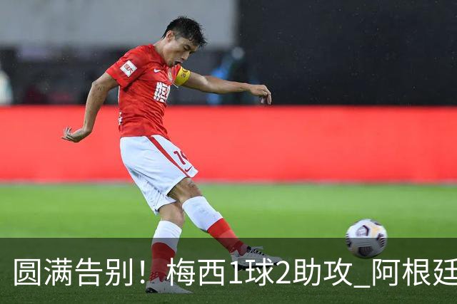 圆满告别！梅西1球2助攻 阿根廷3-0贝宁