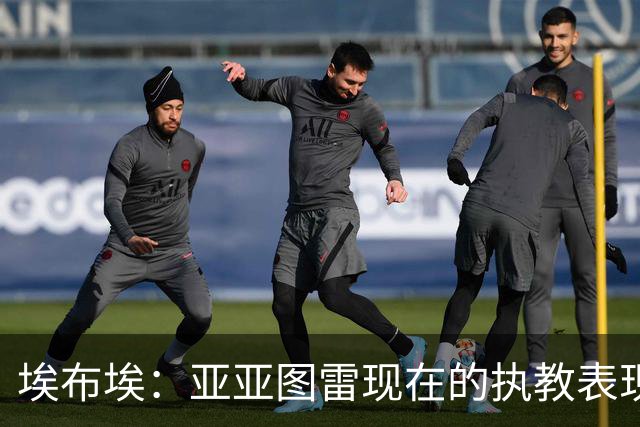 埃布埃：亚亚图雷现在的执教表现很棒，相信未来他会去英超执教