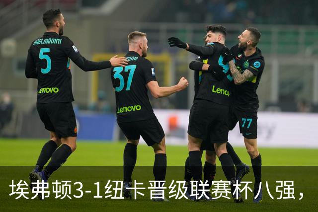 埃弗顿3-1纽卡晋级联赛杯八强，格里利什因违纪缺席