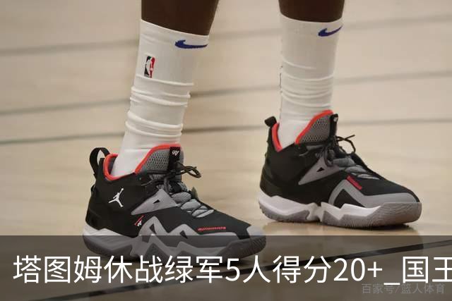 塔图姆休战绿军5人得分20+ 国王惨败凯尔特人