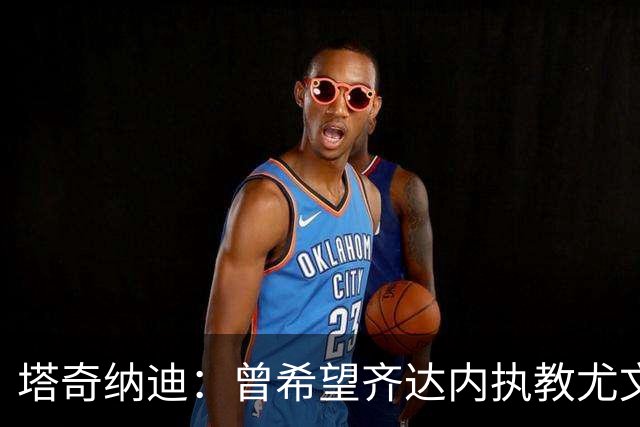 塔奇纳迪：曾希望齐达内执教尤文，他的执教风格最像安切洛蒂