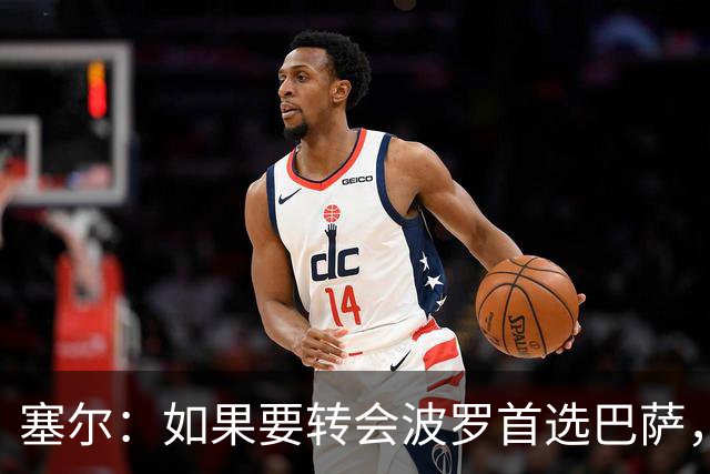 塞尔：如果要转会波罗首选巴萨，皇马也可能向他发出邀请