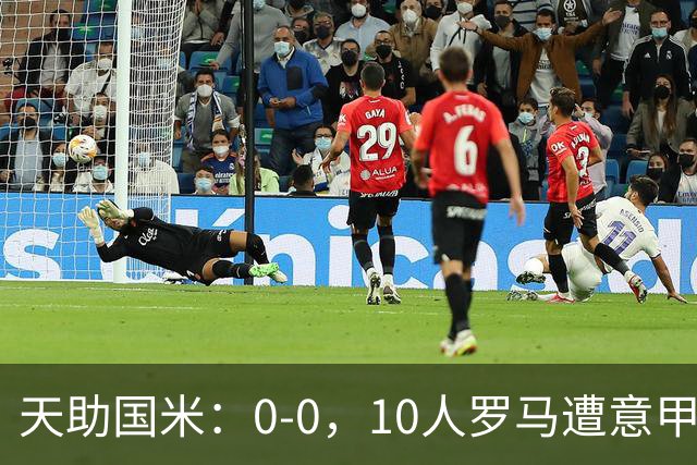 天助国米：0-0，10人罗马遭意甲第8逼平，2轮不胜+无缘重返榜首