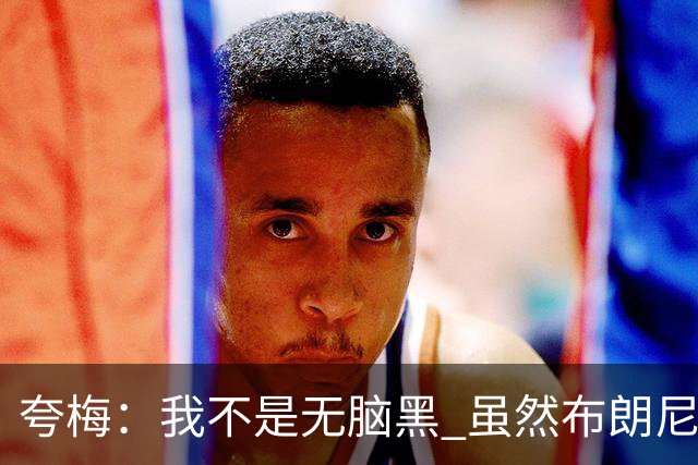 夸梅：我不是无脑黑 虽然布朗尼不配被选中 但他有进步我就会承认