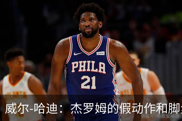 威尔-哈迪：杰罗姆的假动作和脚步运用太棒了