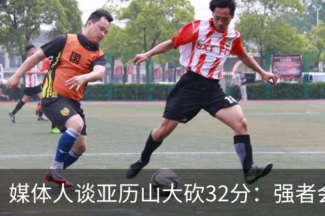 媒体人谈亚历山大砍32分：强者会适应游戏版本 甚至领先版本