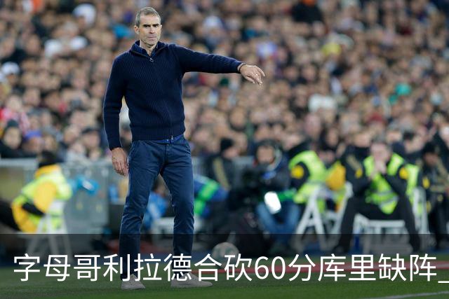 字母哥利拉德合砍60分库里缺阵 雄鹿力克勇士