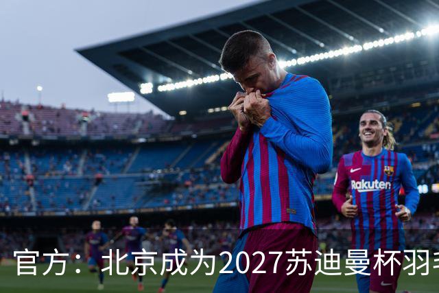 官方：北京成为2027苏迪曼杯羽毛球赛的举办地