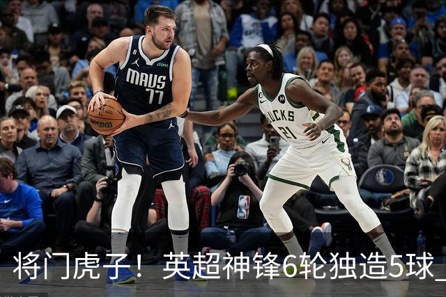 将门虎子！英超神锋6轮独造5球 父亲曾是非洲足球先生