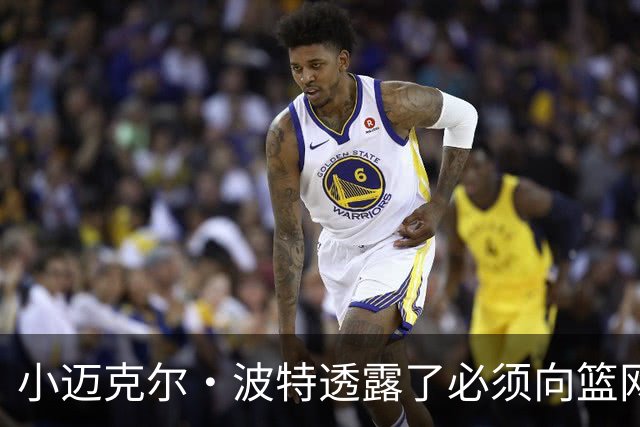 小迈克尔·波特透露了必须向篮网管理层证明什么，才能获得合同