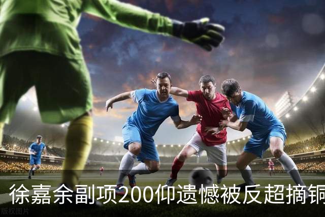 徐嘉余副项200仰遗憾被反超摘铜 亚运总奖牌19块15金冠绝全亚洲