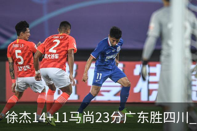 徐杰14+11马尚23分广东胜四川 韩硕砍19+6+6