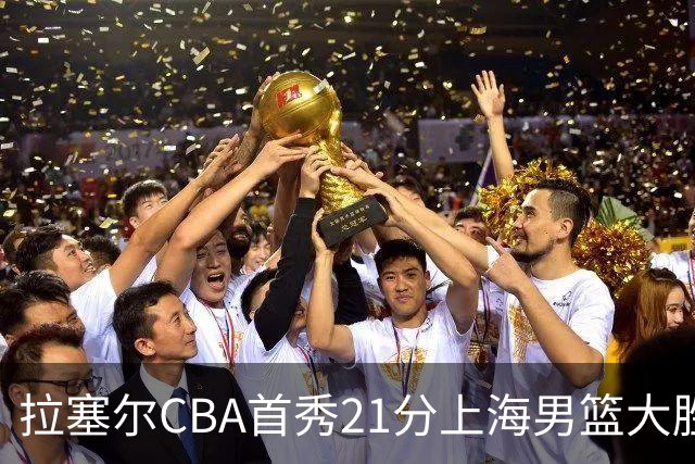 拉塞尔CBA首秀21分上海男篮大胜深圳，卫冕冠军开门红