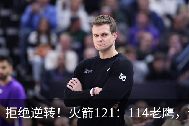 拒绝逆转！火箭121：114老鹰，谁是赢球的最大功臣，数据不会说谎