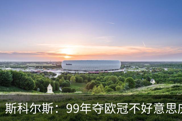 斯科尔斯：99年夺欧冠不好意思庆祝，因为没参加