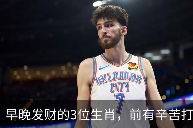 早晚发财的3位生肖，前有辛苦打拼，后有贵人送财，越过越有钱