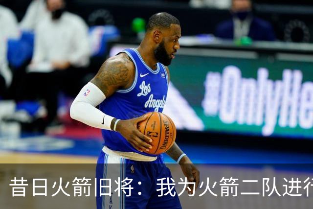 昔日火箭旧将：我为火箭二队进行了试训，我的感觉相当不错