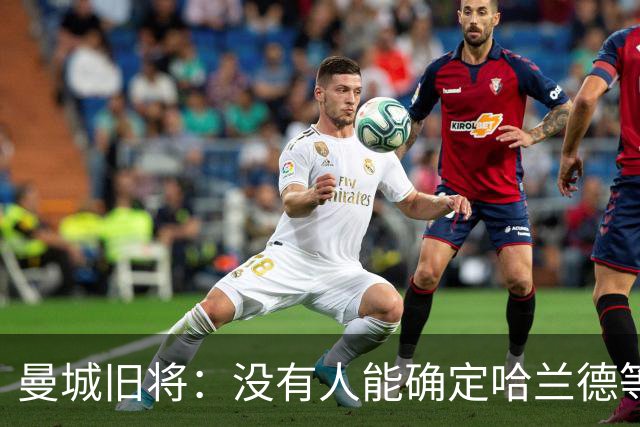 曼城旧将：没有人能确定哈兰德等球星是否已经在考虑离开曼城