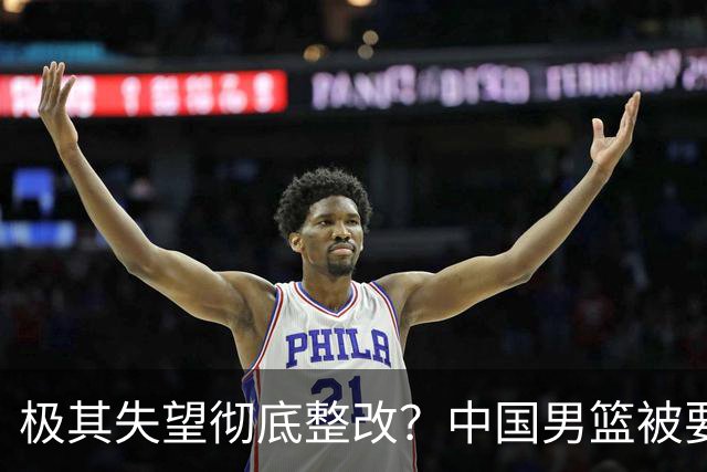 极其失望彻底整改？中国男篮被要求总结失利原因，媒体批苦难叙事