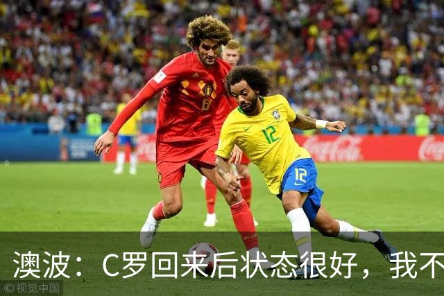 澳波：C罗回来后状态很好，我不想谈他在葡萄牙队的事