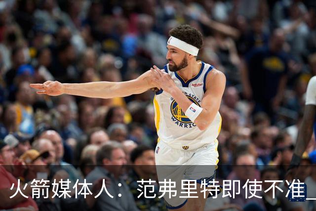 火箭媒体人：范弗里特即使不准 他在场上时火箭就是强得多的球队