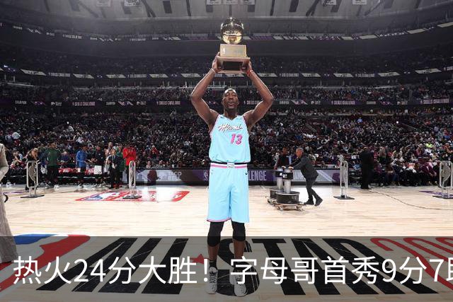 热火24分大胜！字母哥首秀9分7助，板凳匪徒三分3中3轰14分