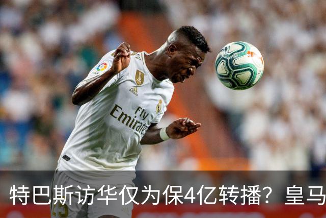 特巴斯访华仅为保4亿转播？皇马傲慢成最大隐患