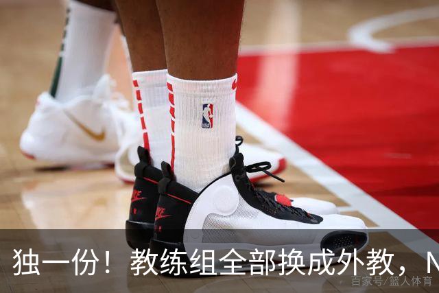 独一份！教练组全部换成外教，NBA冠军成员当训练师，23岁新援加盟