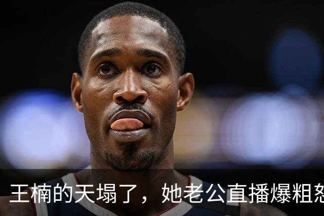 王楠的天塌了，她老公直播爆粗怒怼：我沾她屁光！全网炸锅