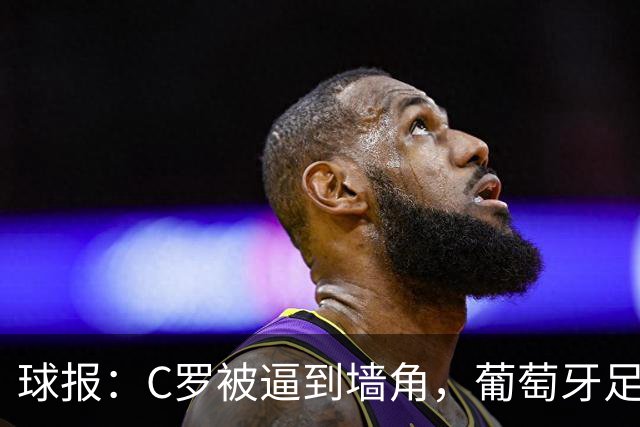 球报：C罗被逼到墙角，葡萄牙足协甩锅队长