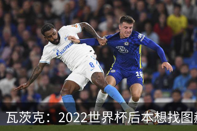 瓦茨克：2022世界杯后本想找图赫尔执教德国，当时的局面很难处理