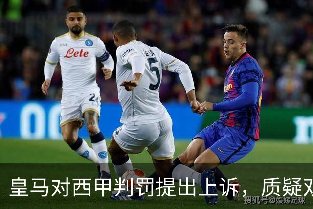 皇马对西甲判罚提出上诉，质疑双重标准及维尼修斯禁赛决定